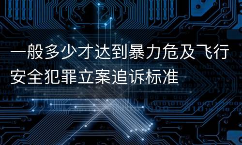 一般多少才达到暴力危及飞行安全犯罪立案追诉标准