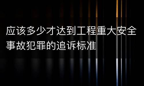 应该多少才达到工程重大安全事故犯罪的追诉标准