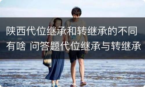 陕西代位继承和转继承的不同有啥 问答题代位继承与转继承有哪些区别