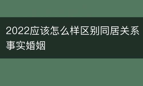 2022应该怎么样区别同居关系事实婚姻
