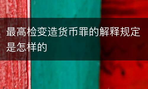 最高检变造货币罪的解释规定是怎样的