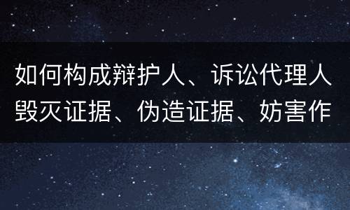 如何构成辩护人、诉讼代理人毁灭证据、伪造证据、妨害作证罪