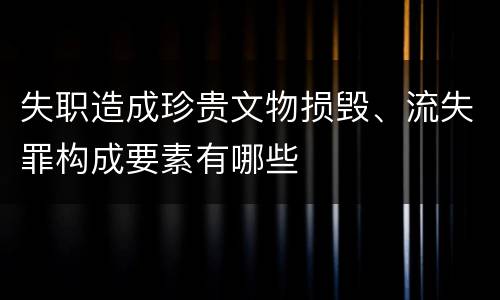 失职造成珍贵文物损毁、流失罪构成要素有哪些
