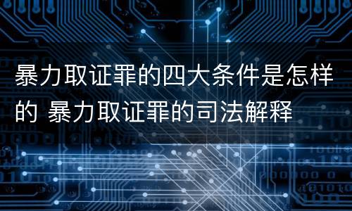 暴力取证罪的四大条件是怎样的 暴力取证罪的司法解释