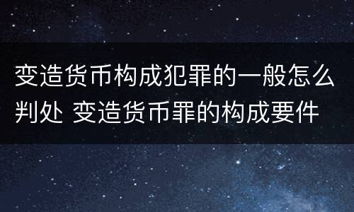 变造货币构成犯罪的一般怎么判处 变造货币罪的构成要件