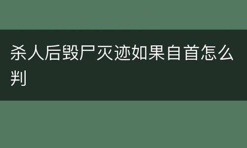 杀人后毁尸灭迹如果自首怎么判