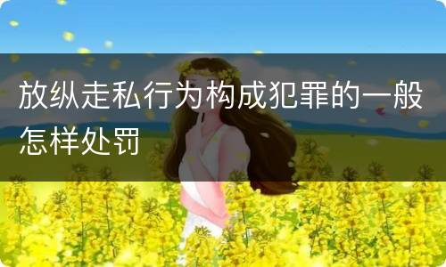 放纵走私行为构成犯罪的一般怎样处罚