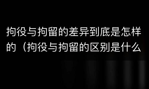 拘役与拘留的差异到底是怎样的（拘役与拘留的区别是什么）