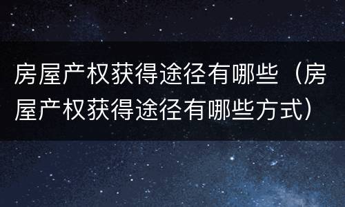 房屋产权获得途径有哪些（房屋产权获得途径有哪些方式）