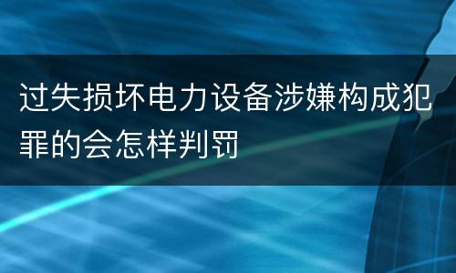 过失损坏电力设备涉嫌构成犯罪的会怎样判罚