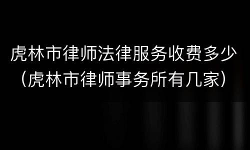 虎林市律师法律服务收费多少（虎林市律师事务所有几家）