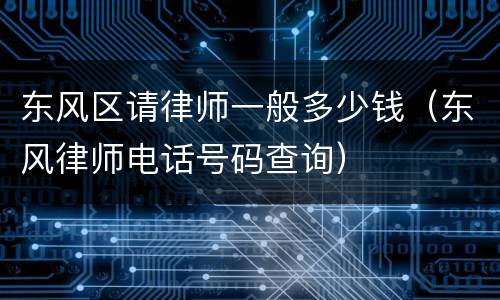 东风区请律师一般多少钱（东风律师电话号码查询）