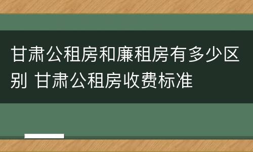 甘肃公租房和廉租房有多少区别 甘肃公租房收费标准