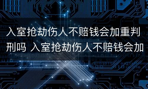 入室抢劫伤人不赔钱会加重判刑吗 入室抢劫伤人不赔钱会加重判刑吗多少年