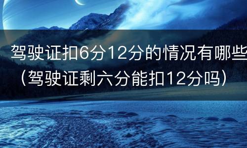 驾驶证扣6分12分的情况有哪些（驾驶证剩六分能扣12分吗）