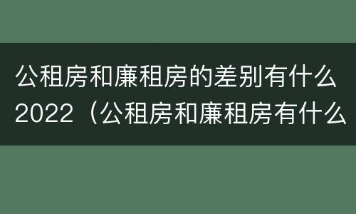 公租房和廉租房的差别有什么2022（公租房和廉租房有什么不同?）
