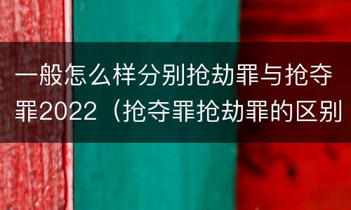 一般怎么样分别抢劫罪与抢夺罪2022（抢夺罪抢劫罪的区别）