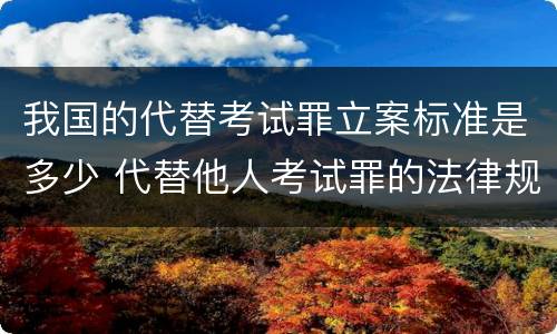 我国的代替考试罪立案标准是多少 代替他人考试罪的法律规定