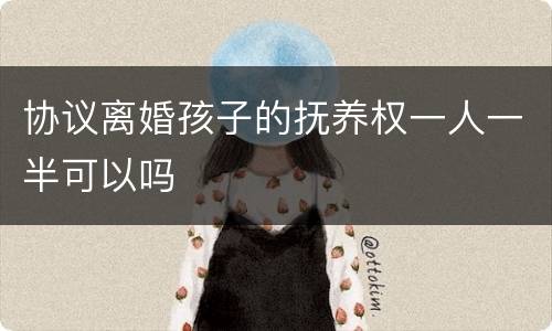 协议离婚孩子的抚养权一人一半可以吗