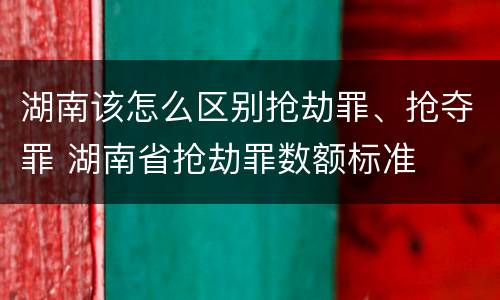 湖南该怎么区别抢劫罪、抢夺罪 湖南省抢劫罪数额标准