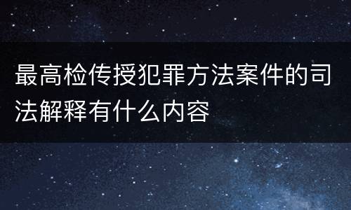 最高检传授犯罪方法案件的司法解释有什么内容