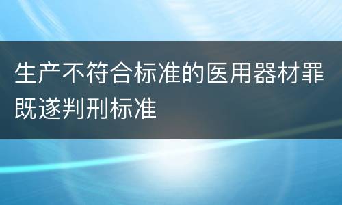 生产不符合标准的医用器材罪既遂判刑标准