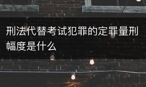 刑法代替考试犯罪的定罪量刑幅度是什么