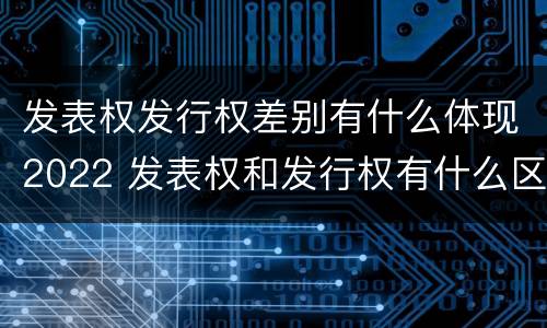 发表权发行权差别有什么体现2022 发表权和发行权有什么区别