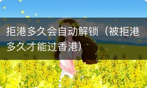 拒港多久会自动解锁（被拒港多久才能过香港）