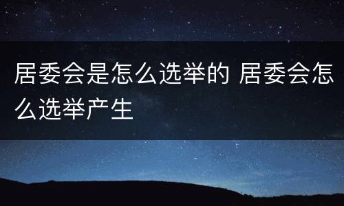 居委会是怎么选举的 居委会怎么选举产生