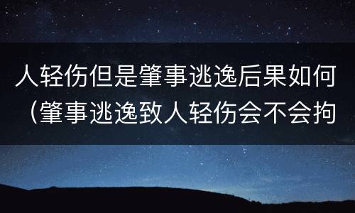 人轻伤但是肇事逃逸后果如何（肇事逃逸致人轻伤会不会拘留）