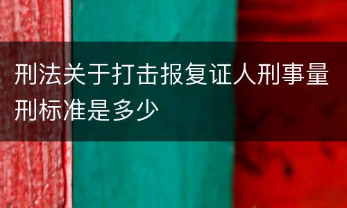 刑法关于打击报复证人刑事量刑标准是多少