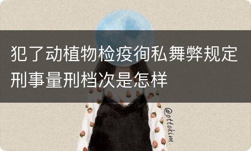 犯了动植物检疫徇私舞弊规定刑事量刑档次是怎样