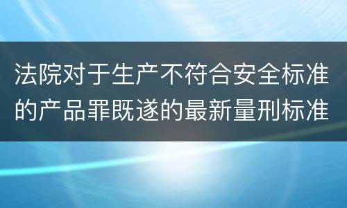 法院对于生产不符合安全标准的产品罪既遂的最新量刑标准