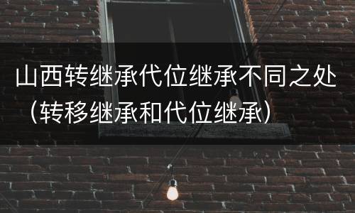 山西转继承代位继承不同之处（转移继承和代位继承）