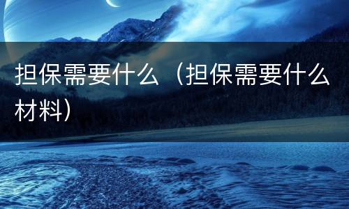 担保需要什么（担保需要什么材料）