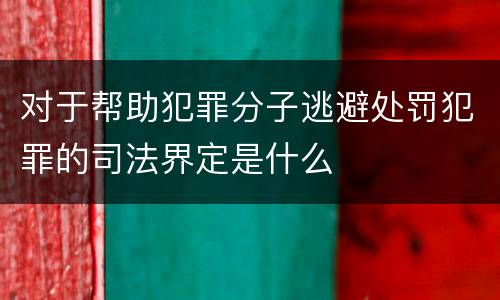 对于帮助犯罪分子逃避处罚犯罪的司法界定是什么