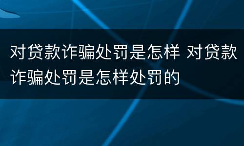 对贷款诈骗处罚是怎样 对贷款诈骗处罚是怎样处罚的