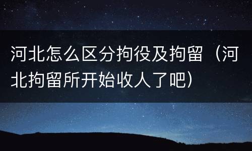 河北怎么区分拘役及拘留（河北拘留所开始收人了吧）