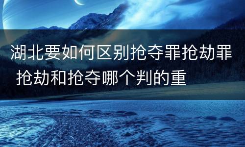 湖北要如何区别抢夺罪抢劫罪 抢劫和抢夺哪个判的重