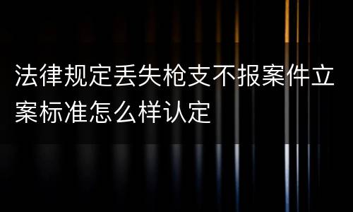 法律规定丢失枪支不报案件立案标准怎么样认定