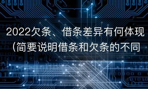 2022欠条、借条差异有何体现（简要说明借条和欠条的不同之处）