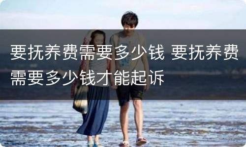 要抚养费需要多少钱 要抚养费需要多少钱才能起诉