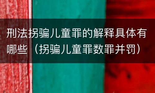 刑法拐骗儿童罪的解释具体有哪些（拐骗儿童罪数罪并罚）