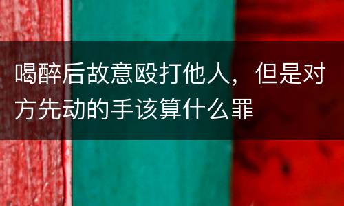 喝醉后故意殴打他人，但是对方先动的手该算什么罪