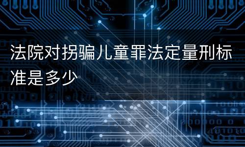 法院对拐骗儿童罪法定量刑标准是多少