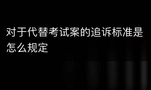 对于代替考试案的追诉标准是怎么规定