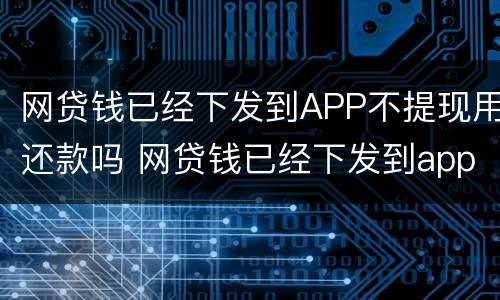 网贷钱已经下发到APP不提现用还款吗 网贷钱已经下发到app不提现用还款吗是真的吗