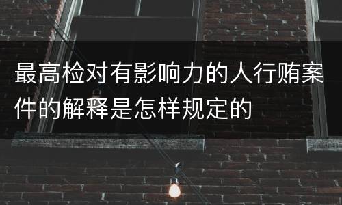 最高检对有影响力的人行贿案件的解释是怎样规定的