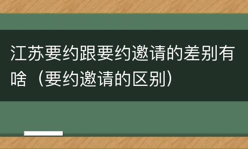 江苏要约跟要约邀请的差别有啥（要约邀请的区别）
